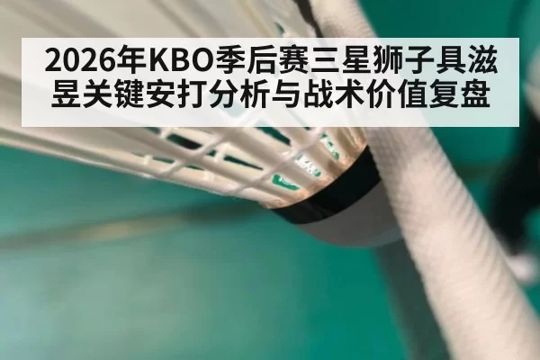 2026年KBO季后赛三星狮子具滋昱关键安打分析与战术价值复盘