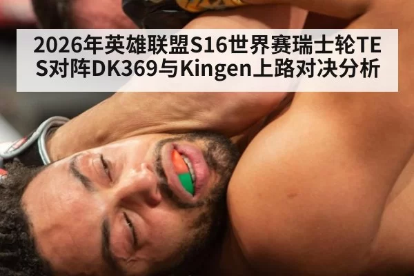 2026年英雄联盟S16世界赛瑞士轮TES对阵DK369与Kingen上路对决分析