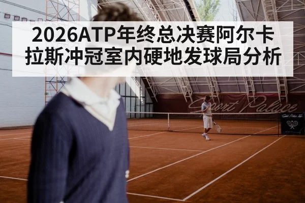 2026ATP年终总决赛阿尔卡拉斯冲冠室内硬地发球局分析